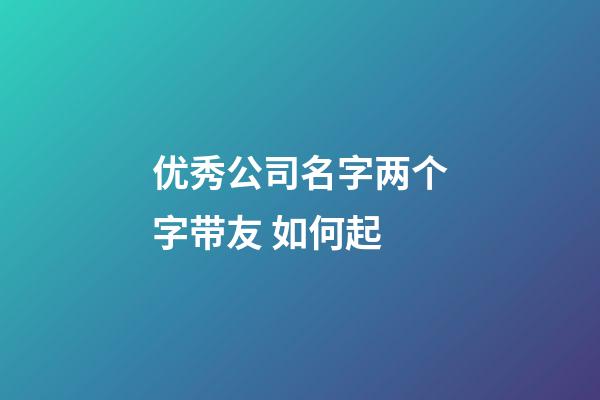 优秀公司名字两个字带友 如何起-第1张-公司起名-玄机派